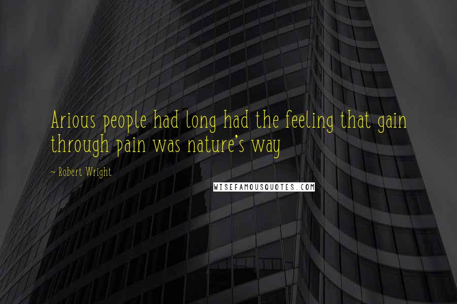 Robert Wright Quotes: Arious people had long had the feeling that gain through pain was nature's way