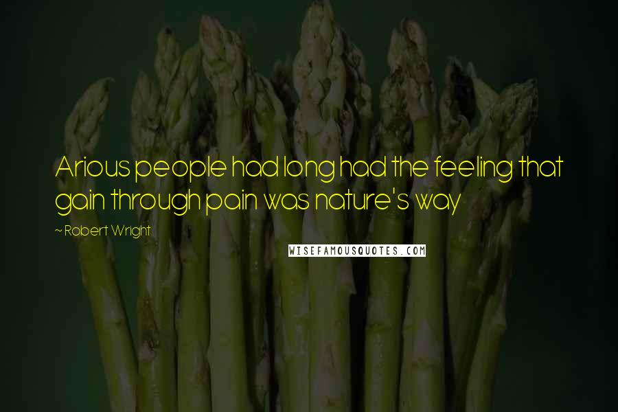 Robert Wright Quotes: Arious people had long had the feeling that gain through pain was nature's way