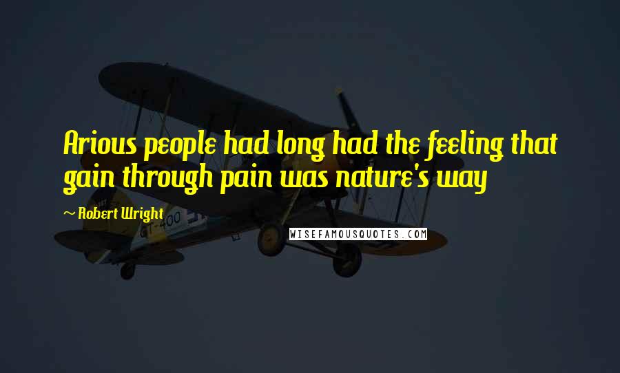 Robert Wright Quotes: Arious people had long had the feeling that gain through pain was nature's way