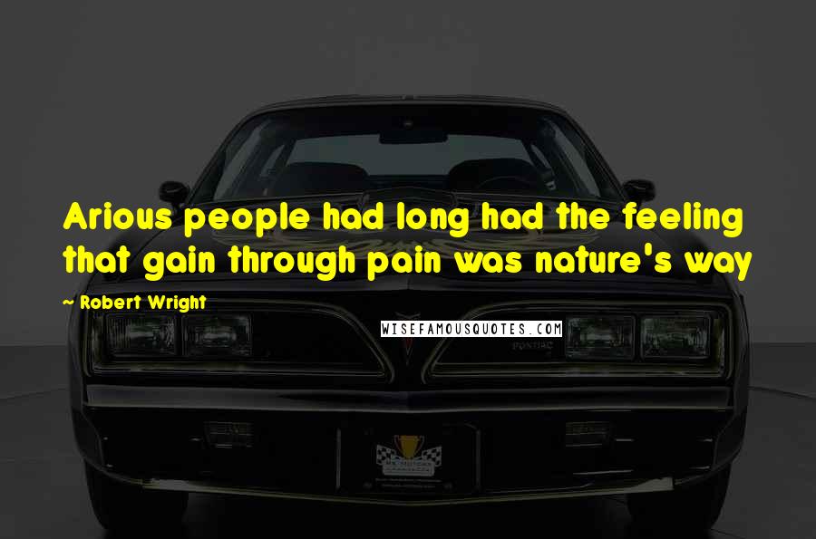 Robert Wright Quotes: Arious people had long had the feeling that gain through pain was nature's way