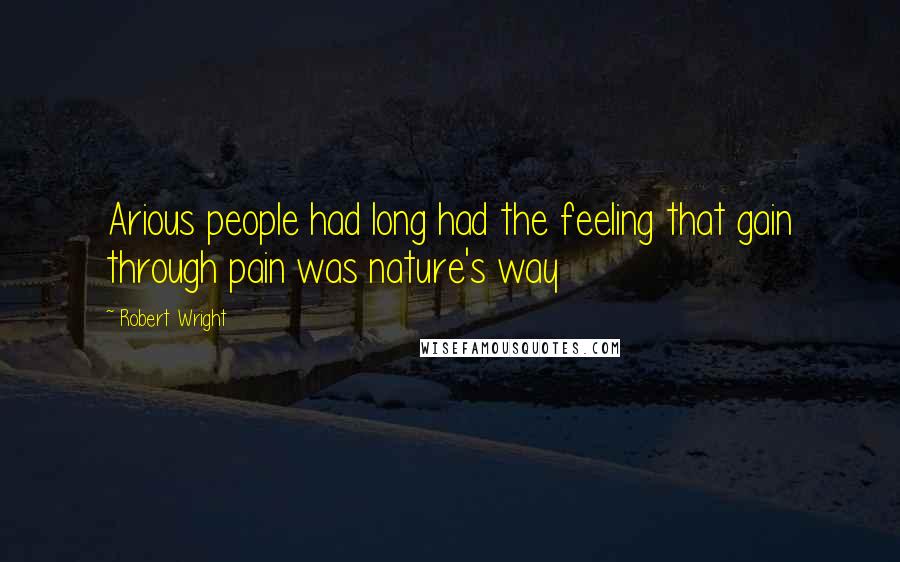 Robert Wright Quotes: Arious people had long had the feeling that gain through pain was nature's way