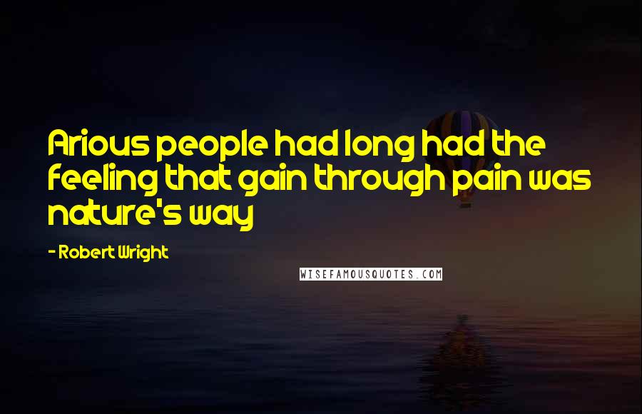 Robert Wright Quotes: Arious people had long had the feeling that gain through pain was nature's way