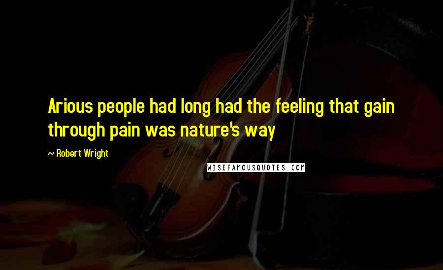 Robert Wright Quotes: Arious people had long had the feeling that gain through pain was nature's way