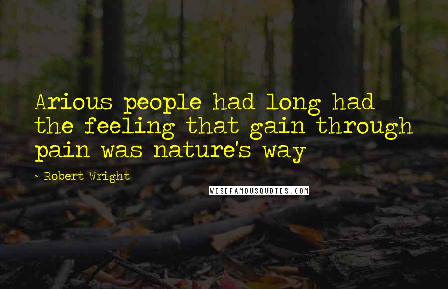 Robert Wright Quotes: Arious people had long had the feeling that gain through pain was nature's way