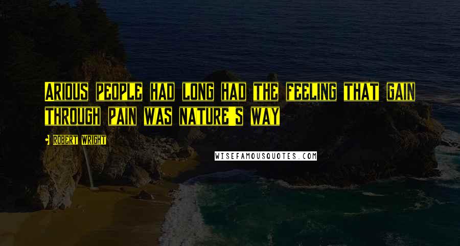 Robert Wright Quotes: Arious people had long had the feeling that gain through pain was nature's way