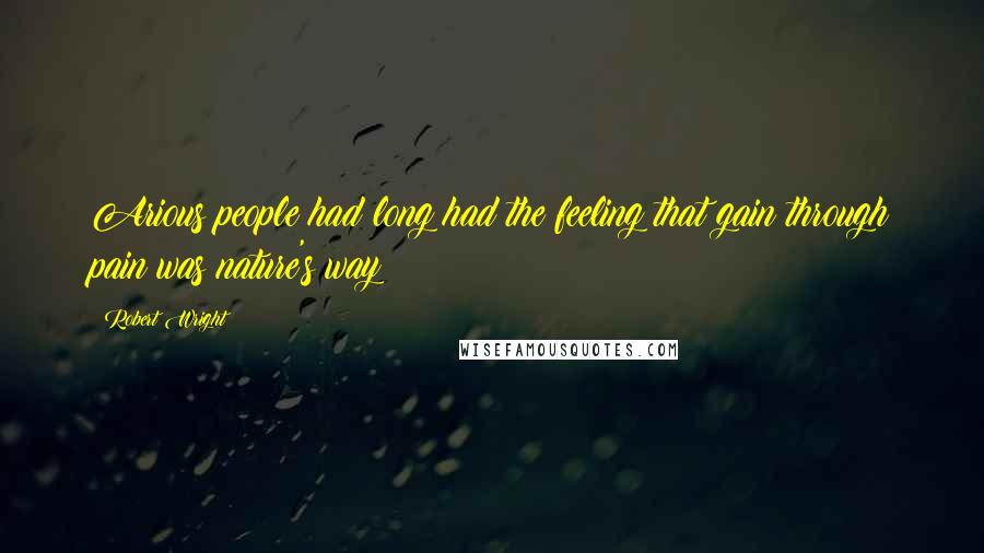 Robert Wright Quotes: Arious people had long had the feeling that gain through pain was nature's way