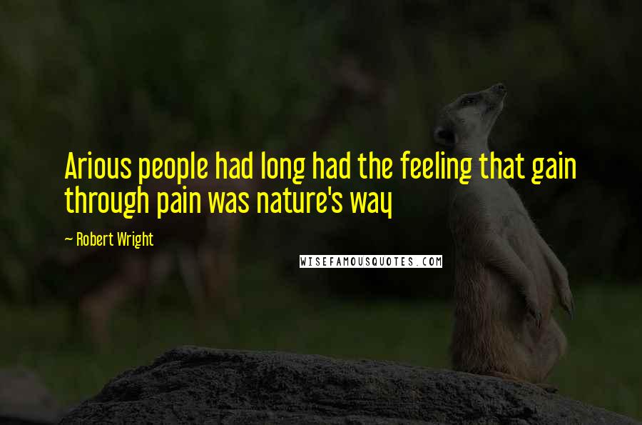 Robert Wright Quotes: Arious people had long had the feeling that gain through pain was nature's way