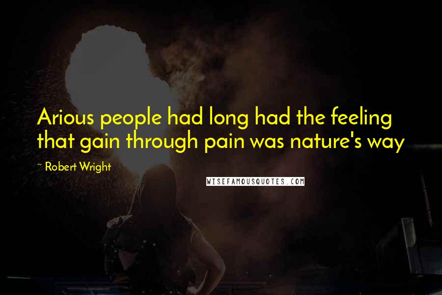 Robert Wright Quotes: Arious people had long had the feeling that gain through pain was nature's way