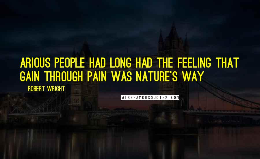 Robert Wright Quotes: Arious people had long had the feeling that gain through pain was nature's way