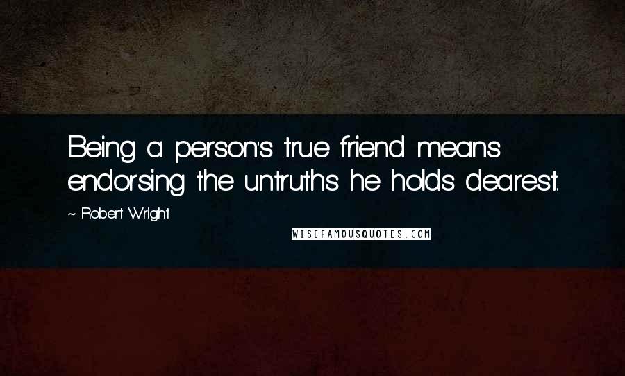 Robert Wright Quotes: Being a person's true friend means endorsing the untruths he holds dearest.