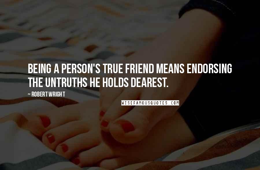 Robert Wright Quotes: Being a person's true friend means endorsing the untruths he holds dearest.