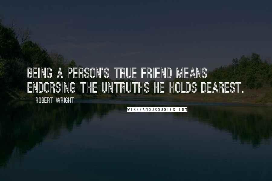 Robert Wright Quotes: Being a person's true friend means endorsing the untruths he holds dearest.