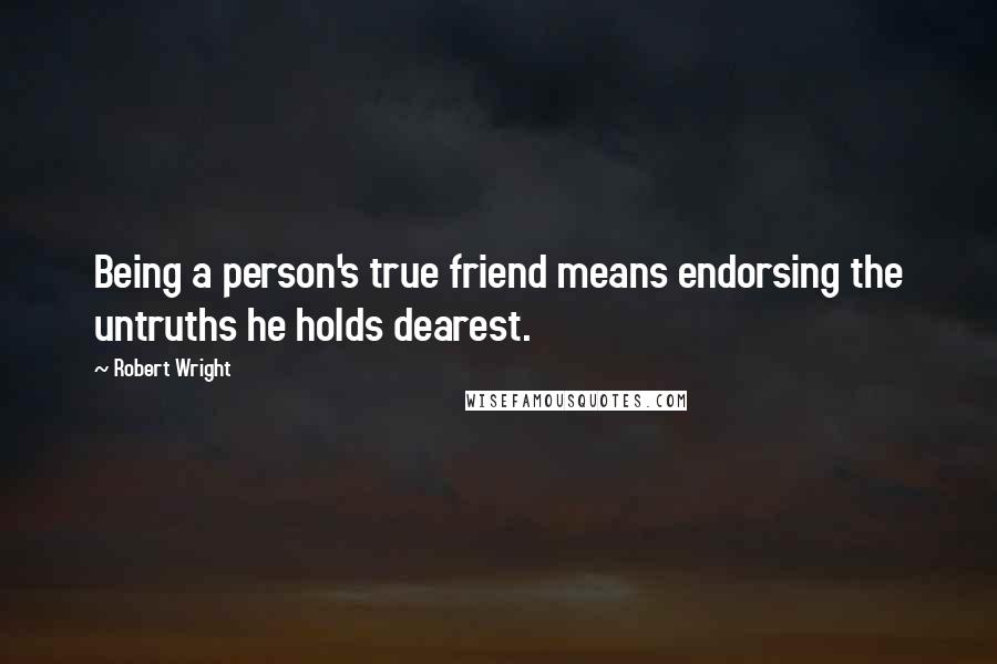 Robert Wright Quotes: Being a person's true friend means endorsing the untruths he holds dearest.