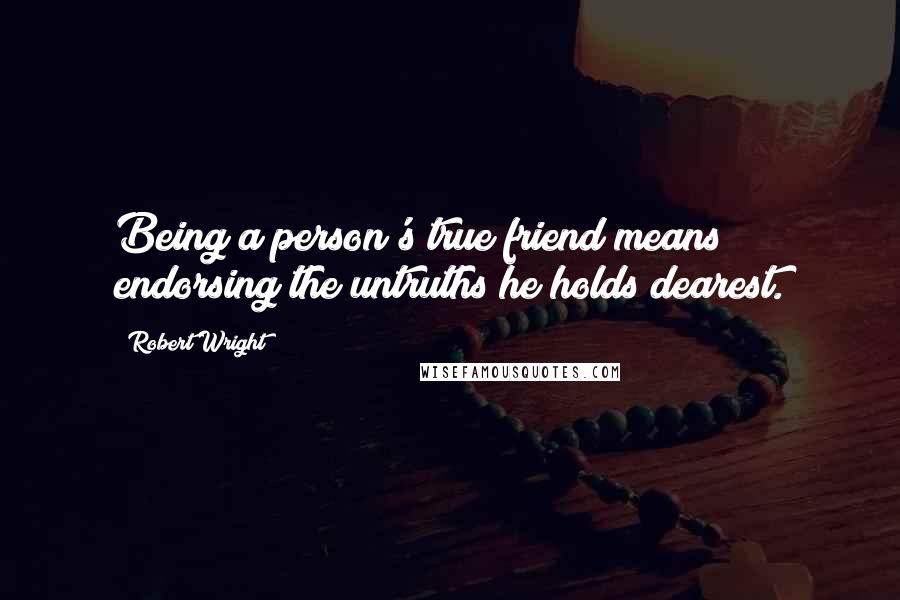 Robert Wright Quotes: Being a person's true friend means endorsing the untruths he holds dearest.