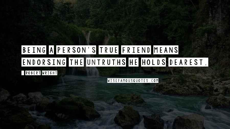 Robert Wright Quotes: Being a person's true friend means endorsing the untruths he holds dearest.