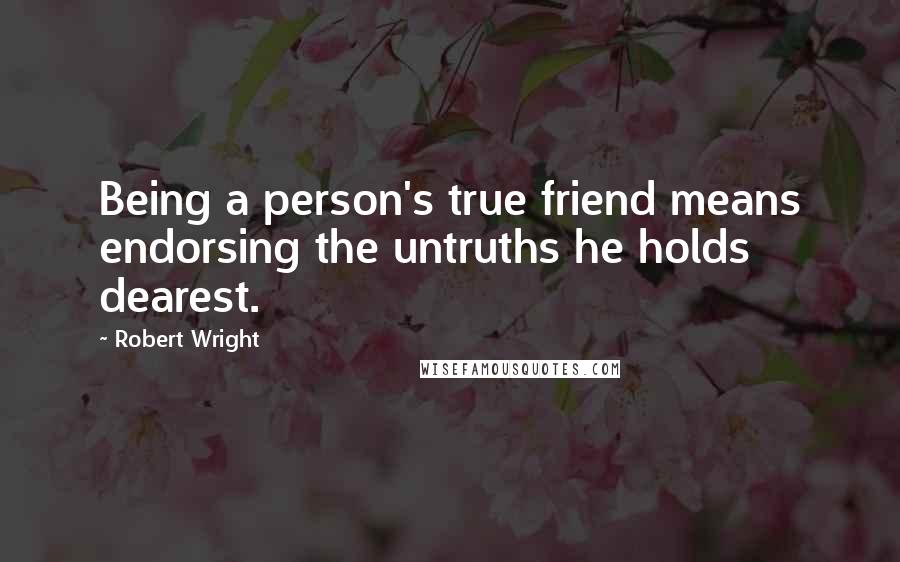 Robert Wright Quotes: Being a person's true friend means endorsing the untruths he holds dearest.