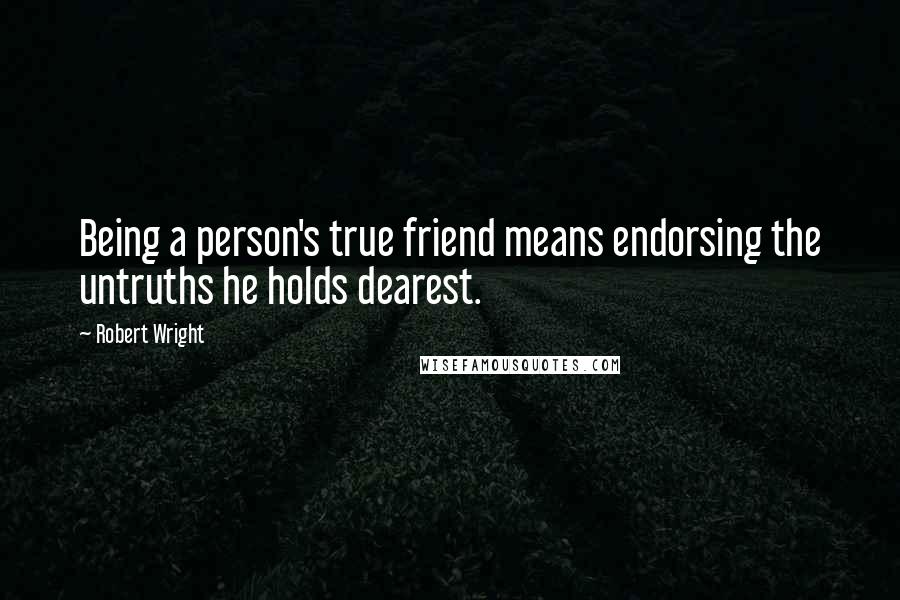 Robert Wright Quotes: Being a person's true friend means endorsing the untruths he holds dearest.