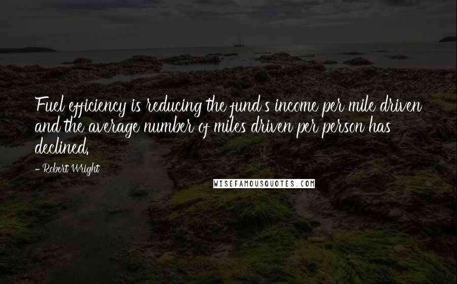 Robert Wright Quotes: Fuel efficiency is reducing the fund's income per mile driven and the average number of miles driven per person has declined.