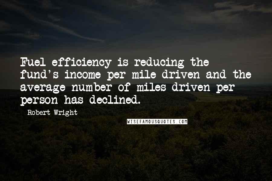 Robert Wright Quotes: Fuel efficiency is reducing the fund's income per mile driven and the average number of miles driven per person has declined.
