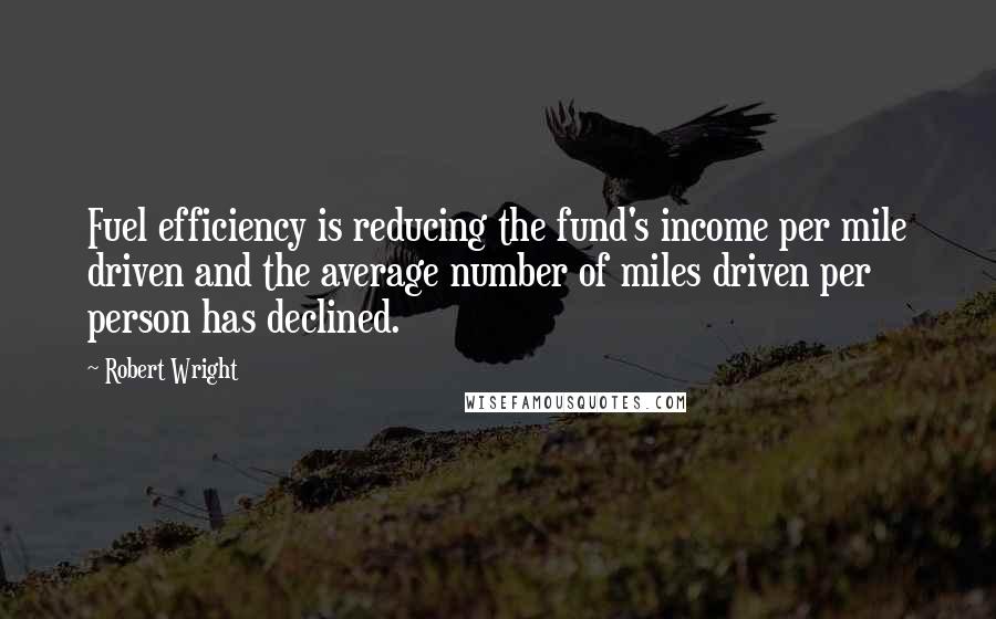 Robert Wright Quotes: Fuel efficiency is reducing the fund's income per mile driven and the average number of miles driven per person has declined.