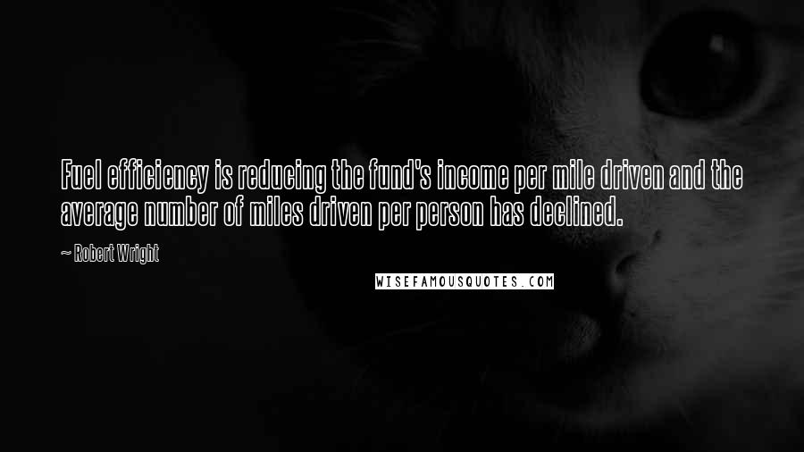 Robert Wright Quotes: Fuel efficiency is reducing the fund's income per mile driven and the average number of miles driven per person has declined.