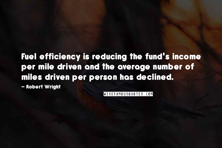 Robert Wright Quotes: Fuel efficiency is reducing the fund's income per mile driven and the average number of miles driven per person has declined.