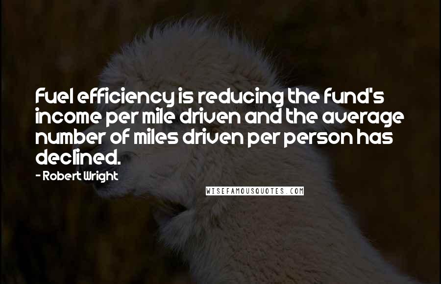 Robert Wright Quotes: Fuel efficiency is reducing the fund's income per mile driven and the average number of miles driven per person has declined.