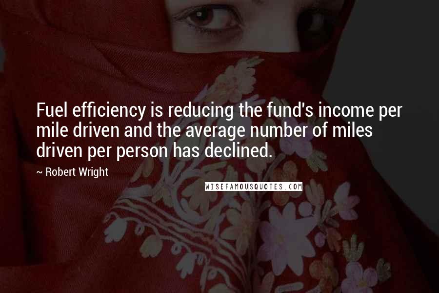 Robert Wright Quotes: Fuel efficiency is reducing the fund's income per mile driven and the average number of miles driven per person has declined.