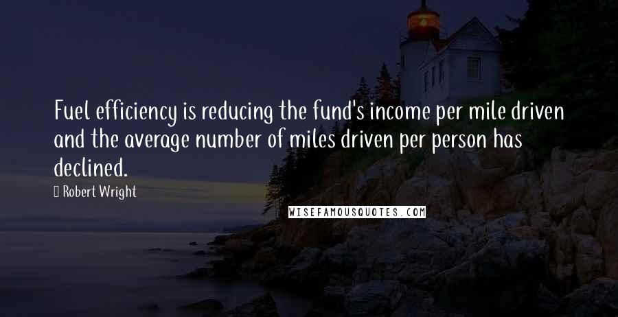 Robert Wright Quotes: Fuel efficiency is reducing the fund's income per mile driven and the average number of miles driven per person has declined.