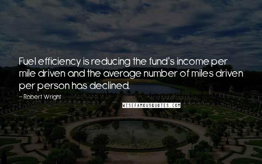 Robert Wright Quotes: Fuel efficiency is reducing the fund's income per mile driven and the average number of miles driven per person has declined.