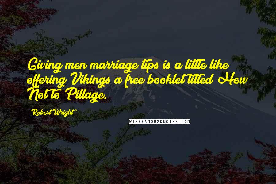 Robert Wright Quotes: Giving men marriage tips is a little like offering Vikings a free booklet titled How Not to Pillage.