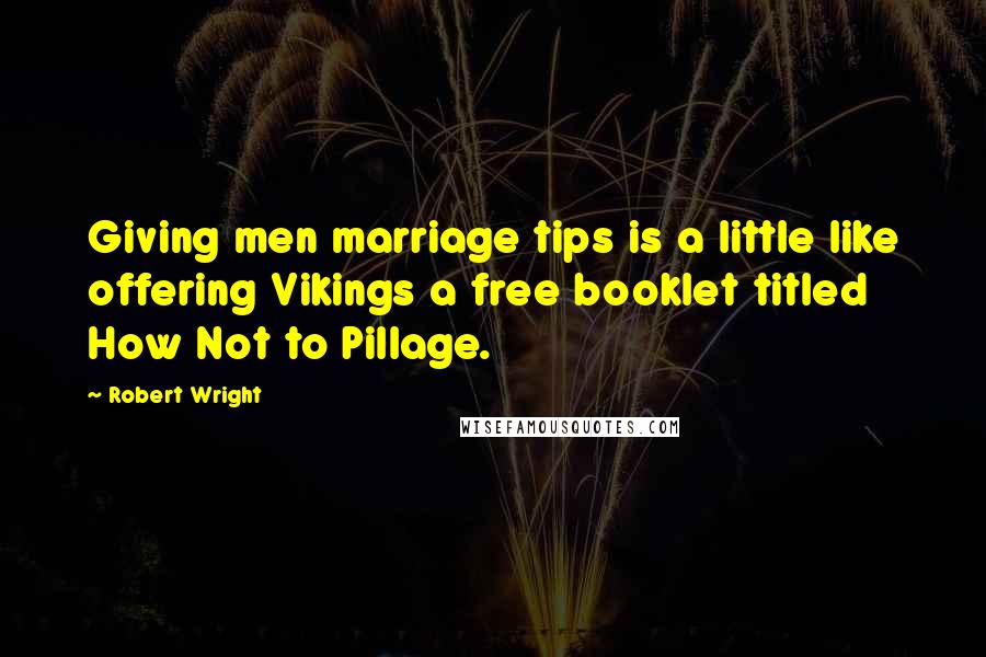 Robert Wright Quotes: Giving men marriage tips is a little like offering Vikings a free booklet titled How Not to Pillage.