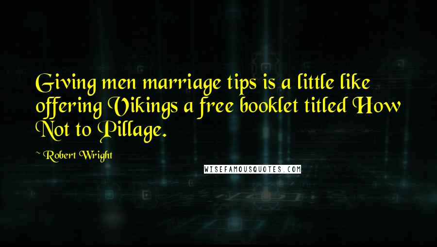 Robert Wright Quotes: Giving men marriage tips is a little like offering Vikings a free booklet titled How Not to Pillage.