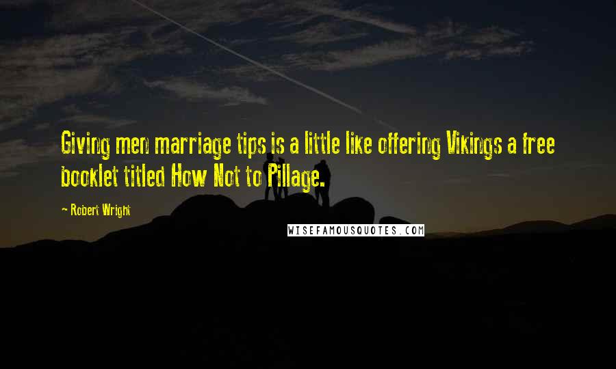 Robert Wright Quotes: Giving men marriage tips is a little like offering Vikings a free booklet titled How Not to Pillage.