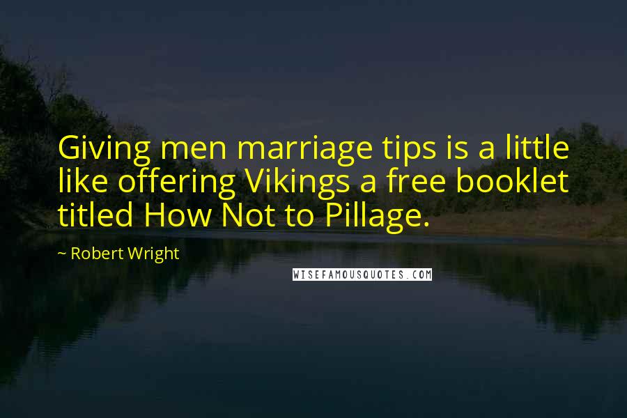 Robert Wright Quotes: Giving men marriage tips is a little like offering Vikings a free booklet titled How Not to Pillage.