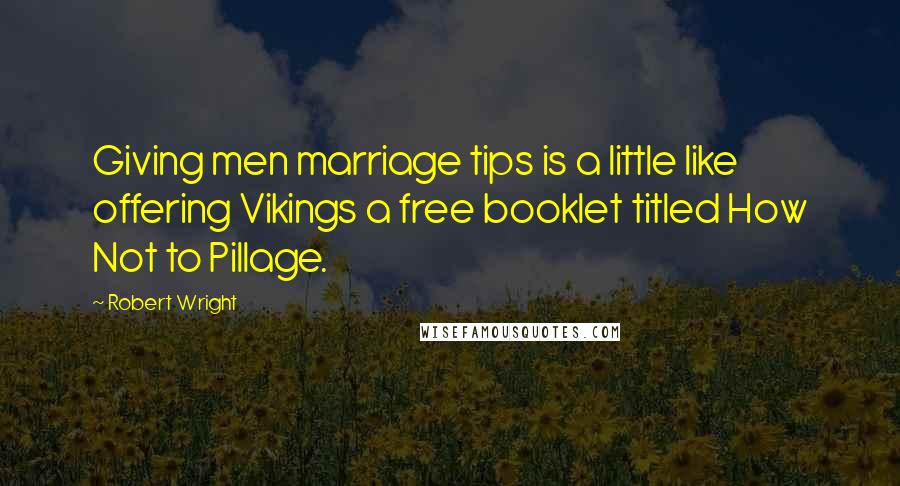 Robert Wright Quotes: Giving men marriage tips is a little like offering Vikings a free booklet titled How Not to Pillage.