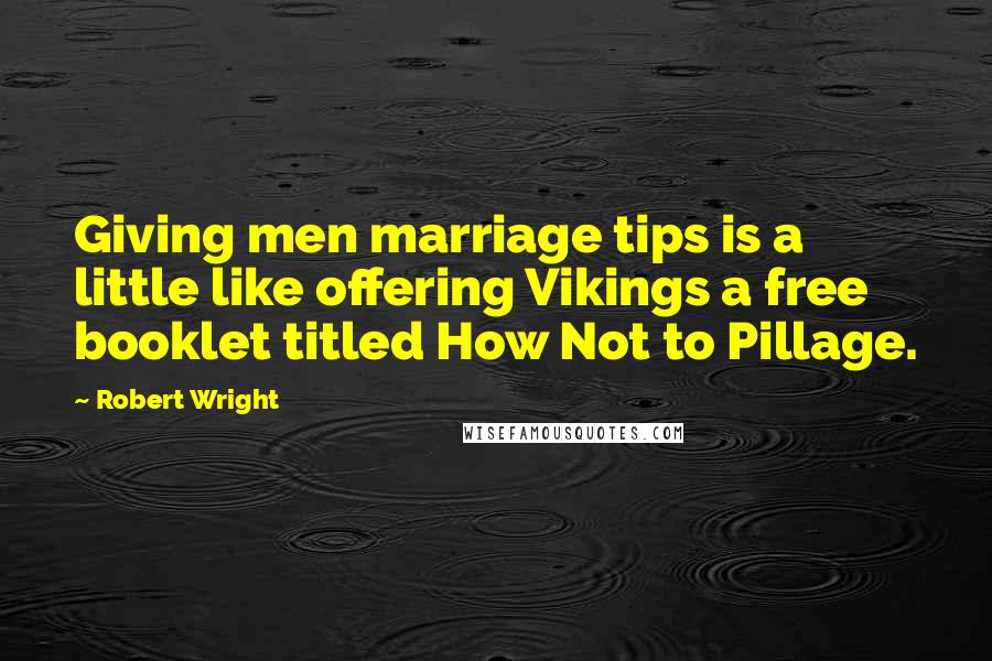 Robert Wright Quotes: Giving men marriage tips is a little like offering Vikings a free booklet titled How Not to Pillage.