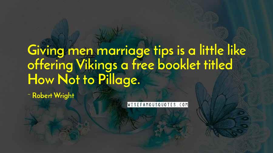 Robert Wright Quotes: Giving men marriage tips is a little like offering Vikings a free booklet titled How Not to Pillage.