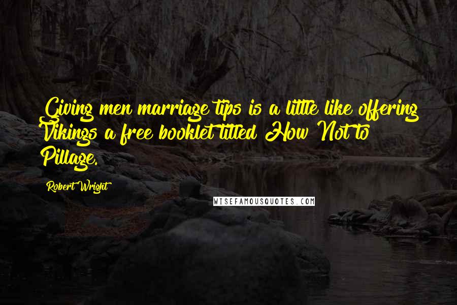 Robert Wright Quotes: Giving men marriage tips is a little like offering Vikings a free booklet titled How Not to Pillage.