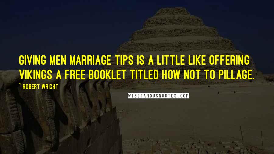 Robert Wright Quotes: Giving men marriage tips is a little like offering Vikings a free booklet titled How Not to Pillage.