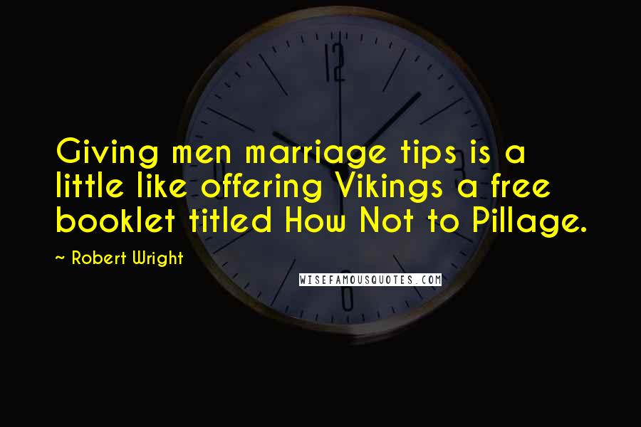 Robert Wright Quotes: Giving men marriage tips is a little like offering Vikings a free booklet titled How Not to Pillage.