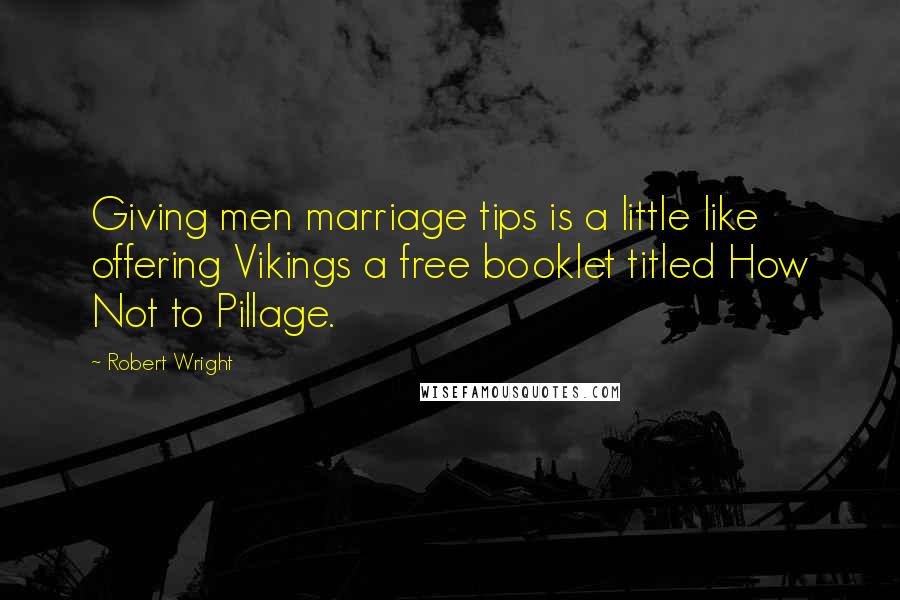 Robert Wright Quotes: Giving men marriage tips is a little like offering Vikings a free booklet titled How Not to Pillage.