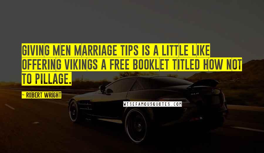 Robert Wright Quotes: Giving men marriage tips is a little like offering Vikings a free booklet titled How Not to Pillage.