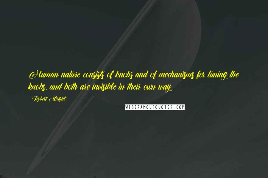 Robert Wright Quotes: Human nature consists of knobs and of mechanisms for tuning the knobs, and both are invisible in their own way.