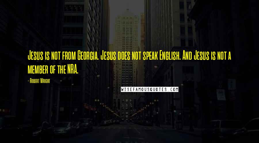 Robert Wright Quotes: Jesus is not from Georgia. Jesus does not speak English. And Jesus is not a member of the NRA.