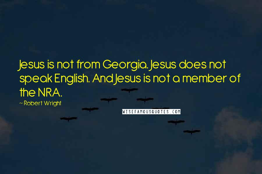 Robert Wright Quotes: Jesus is not from Georgia. Jesus does not speak English. And Jesus is not a member of the NRA.