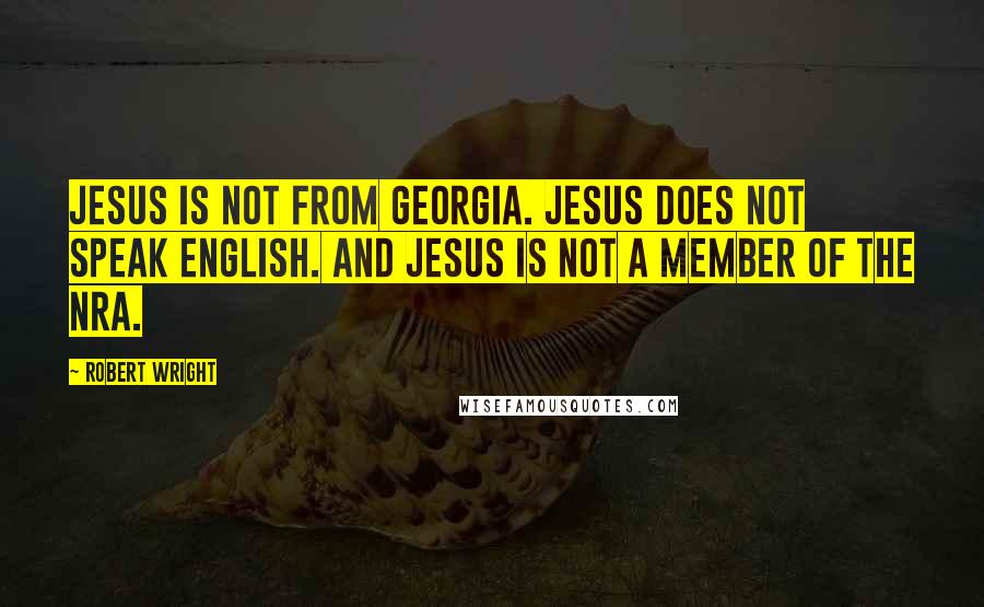 Robert Wright Quotes: Jesus is not from Georgia. Jesus does not speak English. And Jesus is not a member of the NRA.