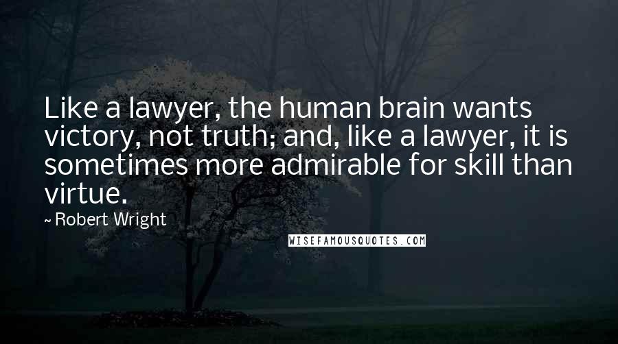 Robert Wright Quotes: Like a lawyer, the human brain wants victory, not truth; and, like a lawyer, it is sometimes more admirable for skill than virtue.