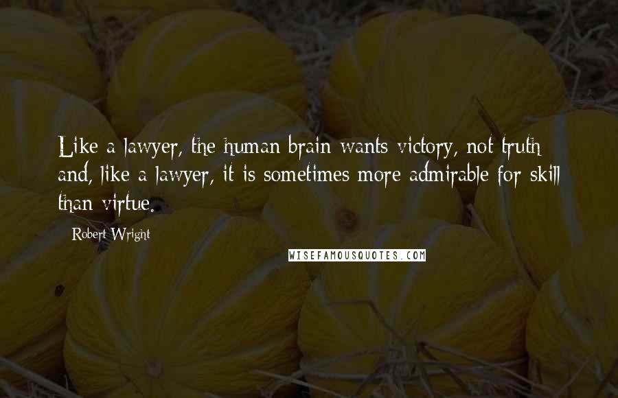 Robert Wright Quotes: Like a lawyer, the human brain wants victory, not truth; and, like a lawyer, it is sometimes more admirable for skill than virtue.