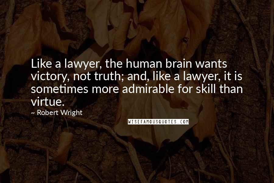 Robert Wright Quotes: Like a lawyer, the human brain wants victory, not truth; and, like a lawyer, it is sometimes more admirable for skill than virtue.